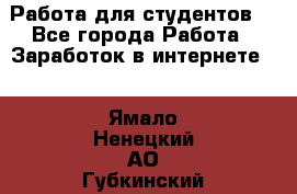 Работа для студентов  - Все города Работа » Заработок в интернете   . Ямало-Ненецкий АО,Губкинский г.